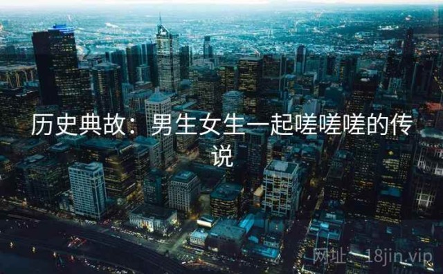 历史典故：男生女生一起嗟嗟嗟的传说