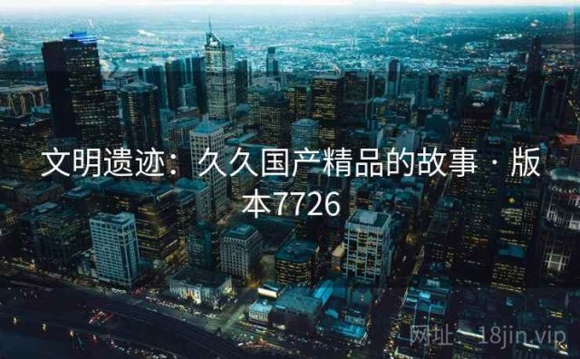 文明遗迹：久久国产精品的故事 · 版本7726