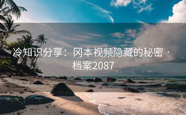 冷知识分享：冈本视频隐藏的秘密 · 档案2087