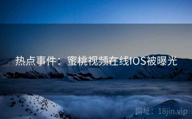 热点事件：蜜桃视频在线IOS被曝光