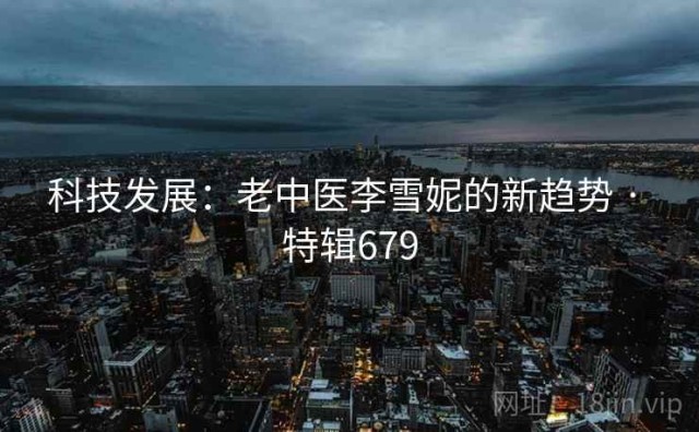 科技发展：老中医李雪妮的新趋势 · 特辑679