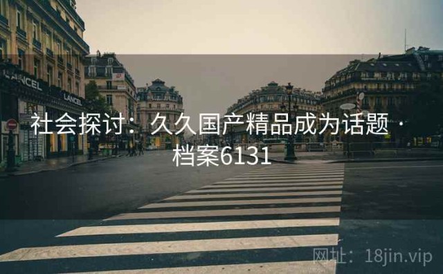 社会探讨：久久国产精品成为话题 · 档案6131