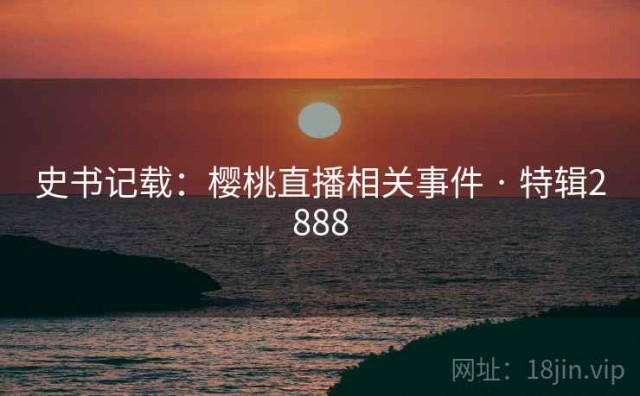 史书记载：樱桃直播相关事件 · 特辑2888