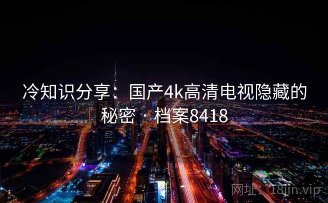 冷知识分享：国产4k高清电视隐藏的秘密 · 档案8418
