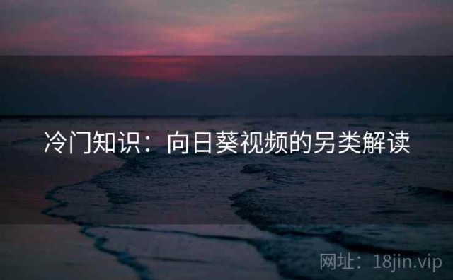 冷门知识：向日葵视频的另类解读