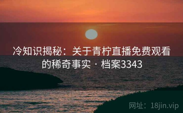 冷知识揭秘：关于青柠直播免费观看的稀奇事实 · 档案3343