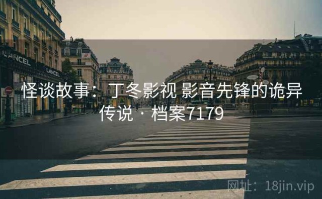 怪谈故事：丁冬影视 影音先锋的诡异传说 · 档案7179