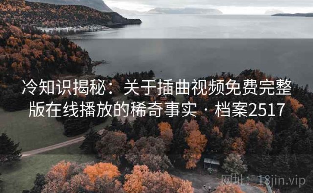 冷知识揭秘：关于插曲视频免费完整版在线播放的稀奇事实 · 档案2517