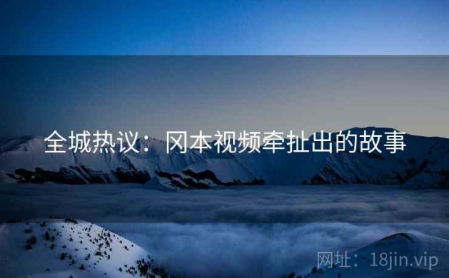 全城热议：冈本视频牵扯出的故事