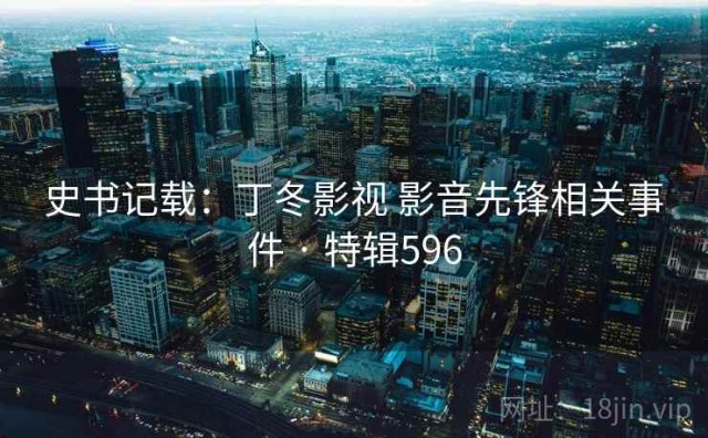 史书记载：丁冬影视 影音先锋相关事件 · 特辑596