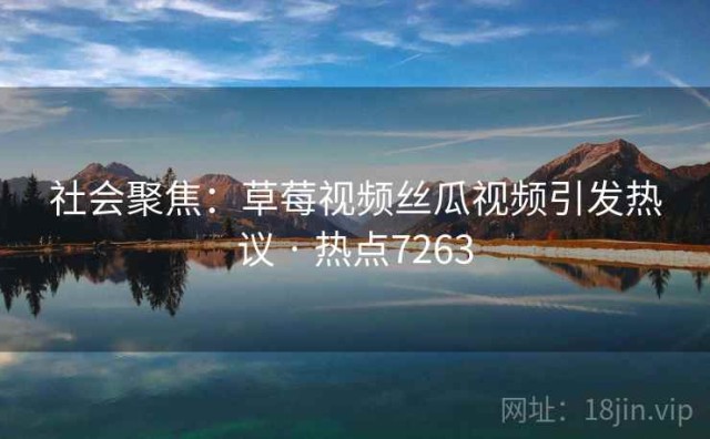 社会聚焦：草莓视频丝瓜视频引发热议 · 热点7263