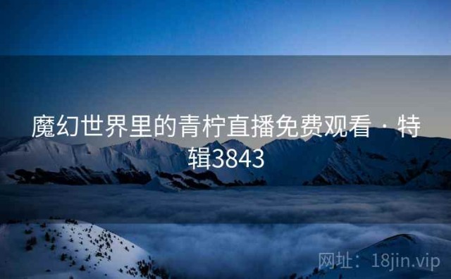 魔幻世界里的青柠直播免费观看 · 特辑3843