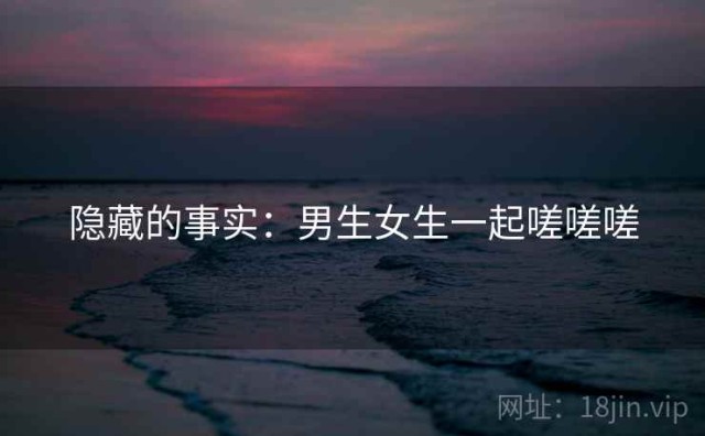 隐藏的事实：男生女生一起嗟嗟嗟