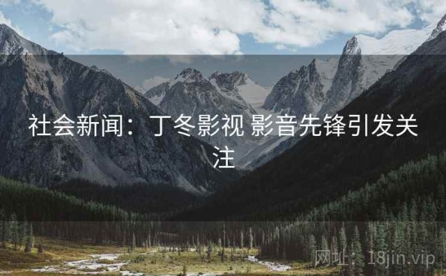 社会新闻：丁冬影视 影音先锋引发关注