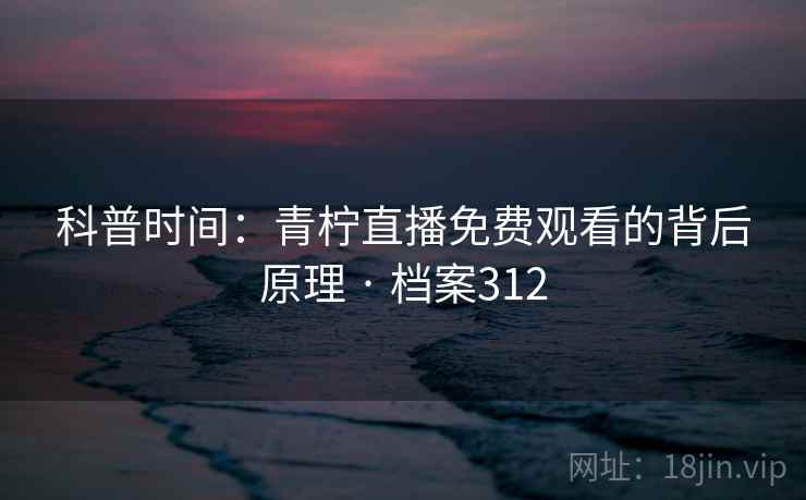 科普时间：青柠直播免费观看的背后原理 · 档案312