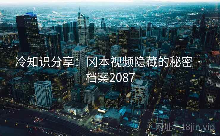冷知识分享：冈本视频隐藏的秘密 · 档案2087