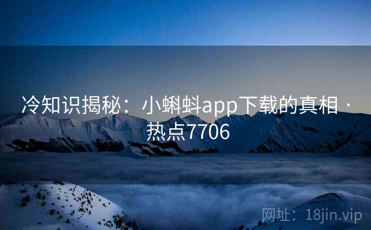 冷知识揭秘：小蝌蚪app下载的真相 · 热点7706