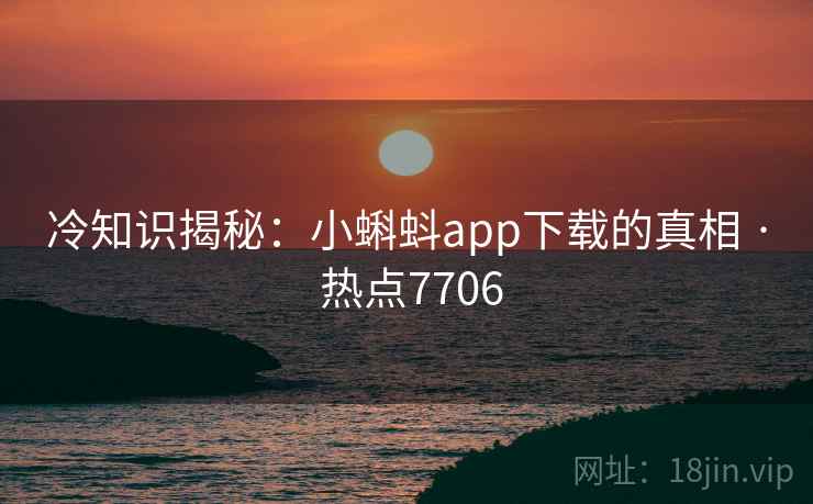 冷知识揭秘：小蝌蚪app下载的真相 · 热点7706