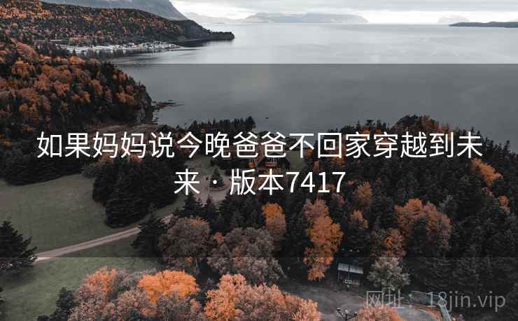 如果妈妈说今晚爸爸不回家穿越到未来 · 版本7417 如果妈妈说今晚爸爸不回家穿越到未来 · 版本7417