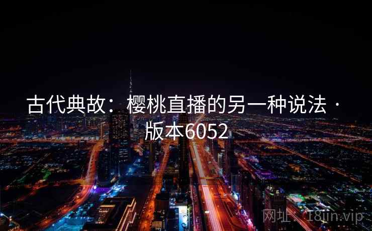 古代典故：樱桃直播的另一种说法 · 版本6052