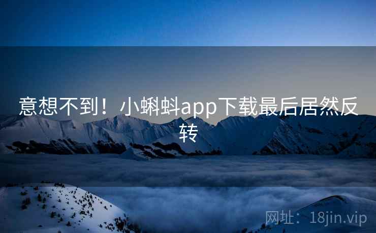 意想不到！小蝌蚪app下载最后居然反转