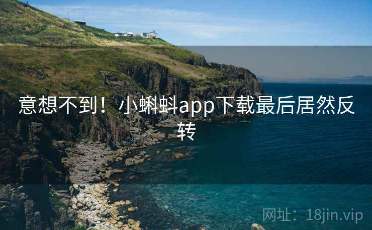 意想不到！小蝌蚪app下载最后居然反转