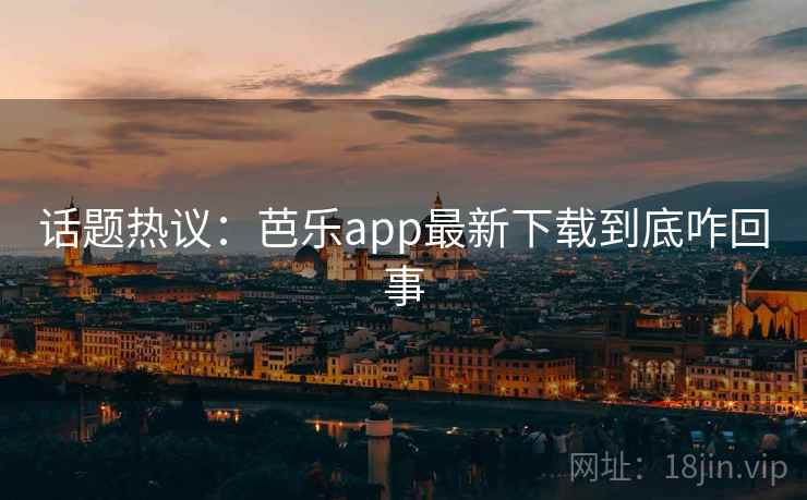 话题热议：芭乐app最新下载到底咋回事