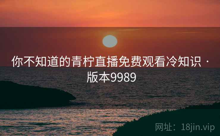 你不知道的青柠直播免费观看冷知识 · 版本9989
