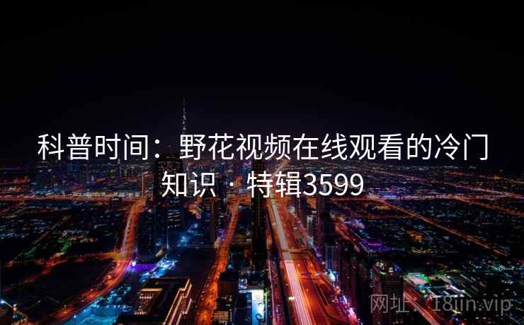 科普时间：野花视频在线观看的冷门知识 · 特辑3599