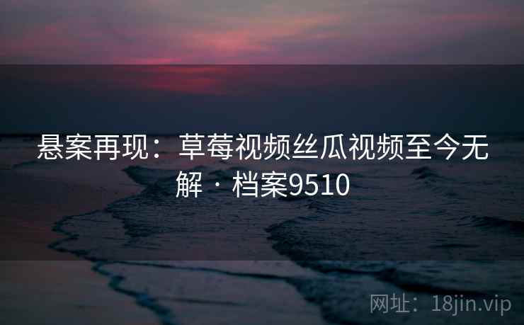 悬案再现：草莓视频丝瓜视频至今无解 · 档案9510