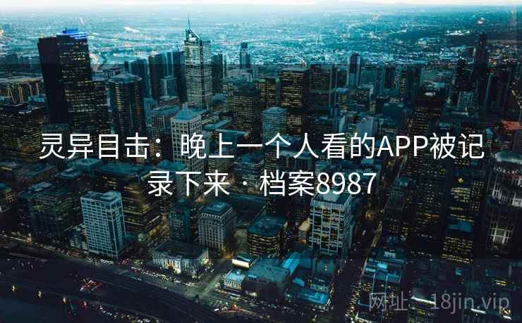 灵异目击：晚上一个人看的APP被记录下来 · 档案8987