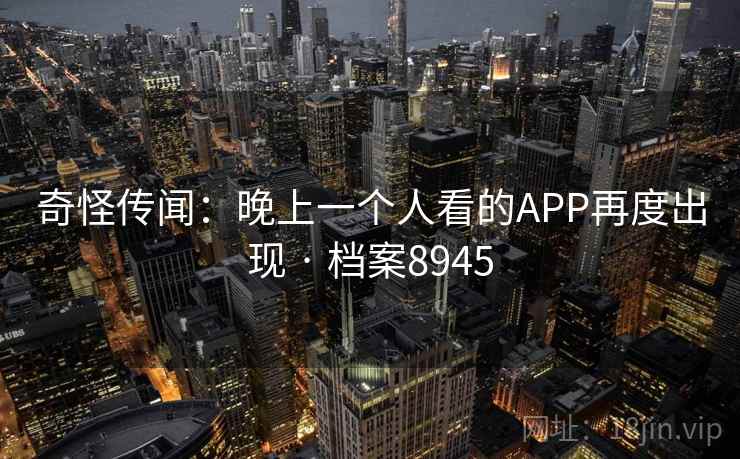 奇怪传闻：晚上一个人看的APP再度出现 · 档案8945