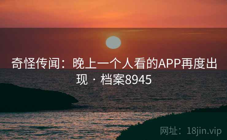 奇怪传闻：晚上一个人看的APP再度出现 · 档案8945