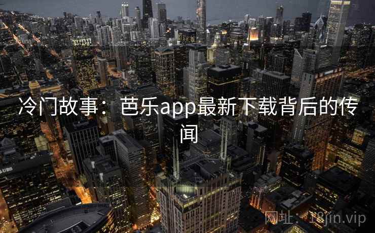冷门故事：芭乐app最新下载背后的传闻