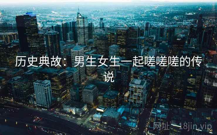 历史典故：男生女生一起嗟嗟嗟的传说