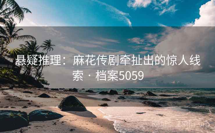 悬疑推理：麻花传剧牵扯出的惊人线索 · 档案5059