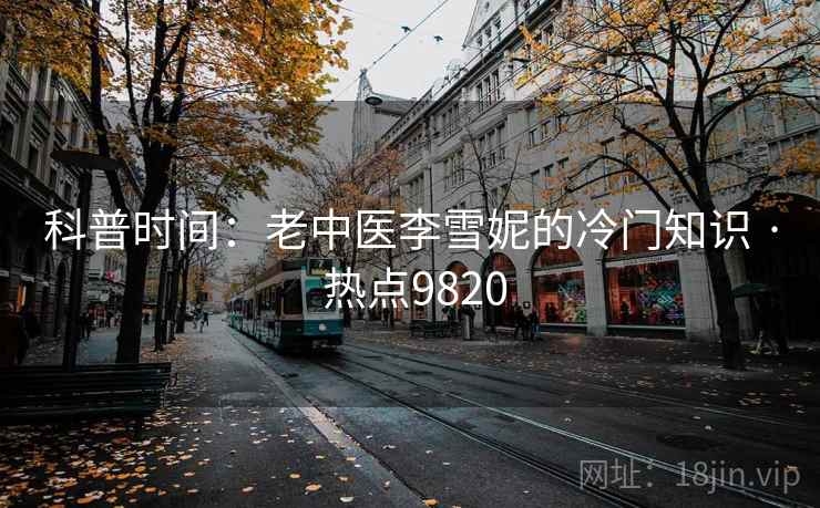 科普时间：老中医李雪妮的冷门知识 · 热点9820