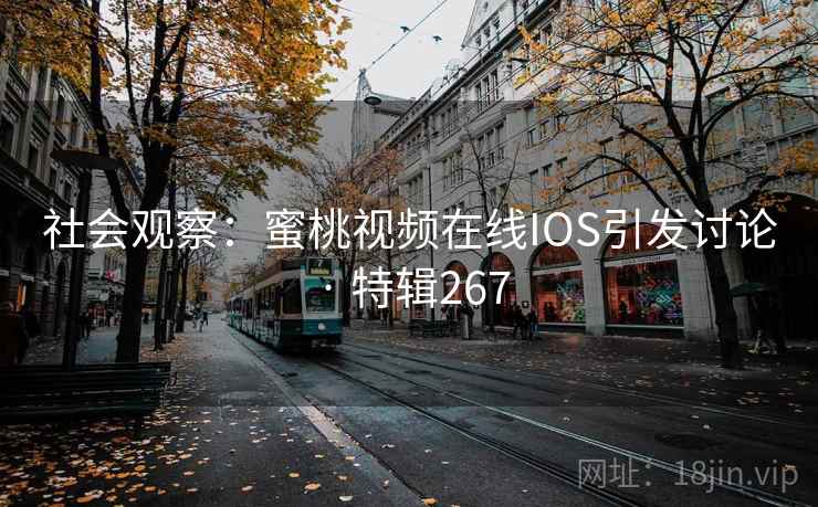 社会观察：蜜桃视频在线IOS引发讨论 · 特辑267