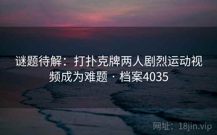 谜题待解：打扑克牌两人剧烈运动视频成为难题 · 档案4035