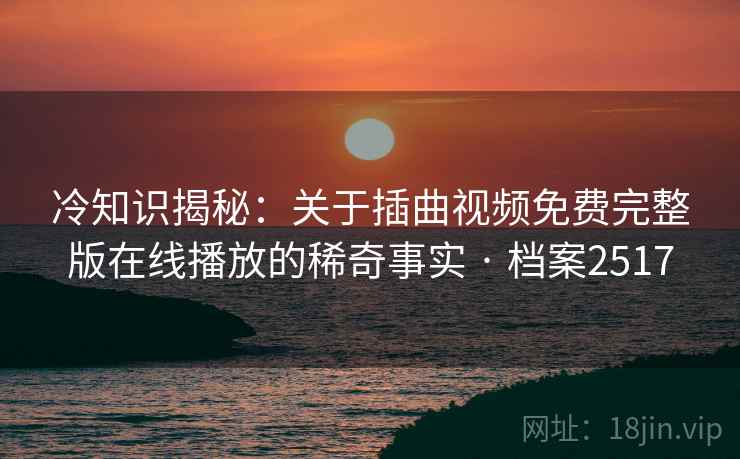 冷知识揭秘：关于插曲视频免费完整版在线播放的稀奇事实 · 档案2517