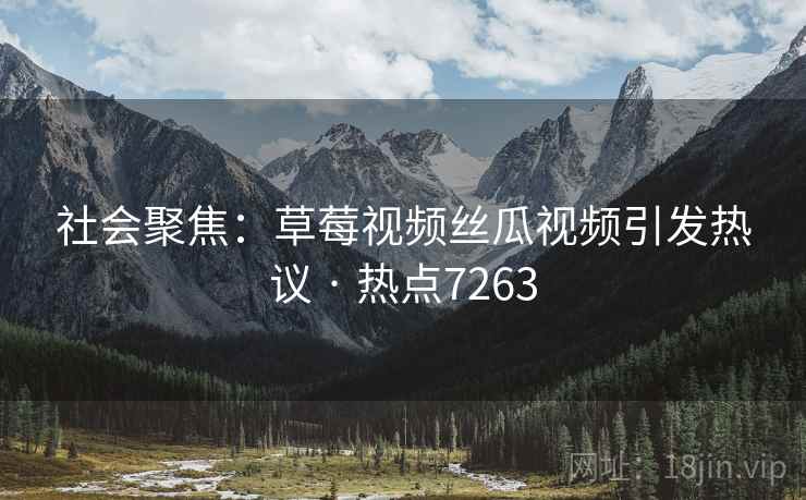 社会聚焦：草莓视频丝瓜视频引发热议 · 热点7263