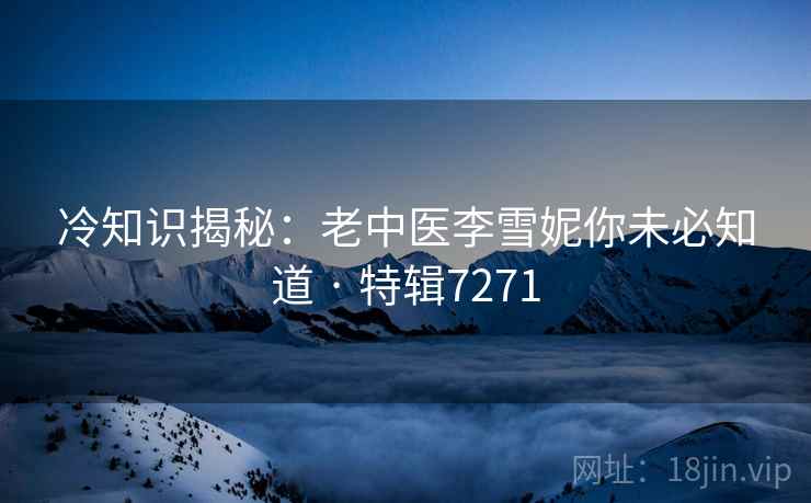 冷知识揭秘：老中医李雪妮你未必知道 · 特辑7271