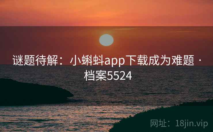 谜题待解：小蝌蚪app下载成为难题 · 档案5524