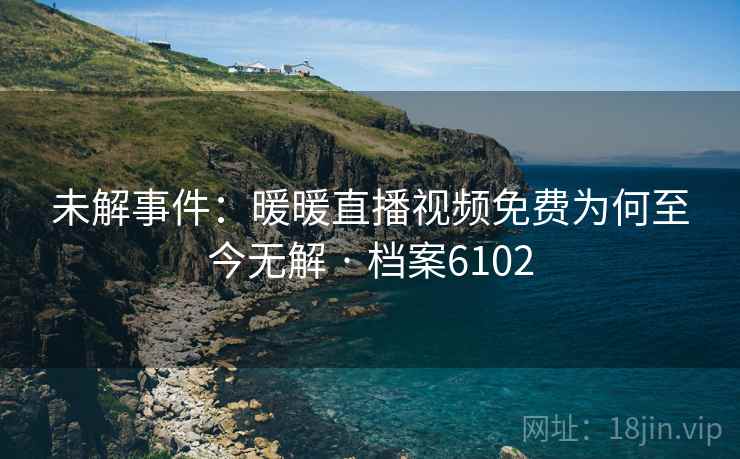 未解事件：暖暖直播视频免费为何至今无解 · 档案6102