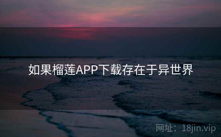如果榴莲APP下载存在于异世界
