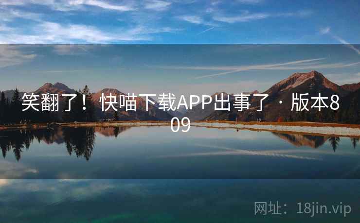 笑翻了！快喵下载APP出事了 · 版本809