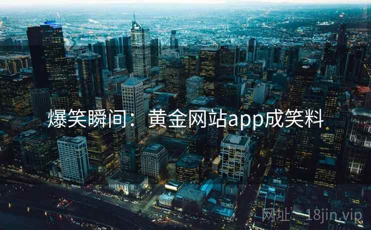 爆笑瞬间：黄金网站app成笑料