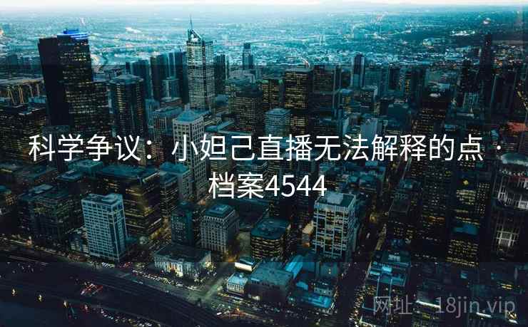 科学争议：小妲己直播无法解释的点 · 档案4544