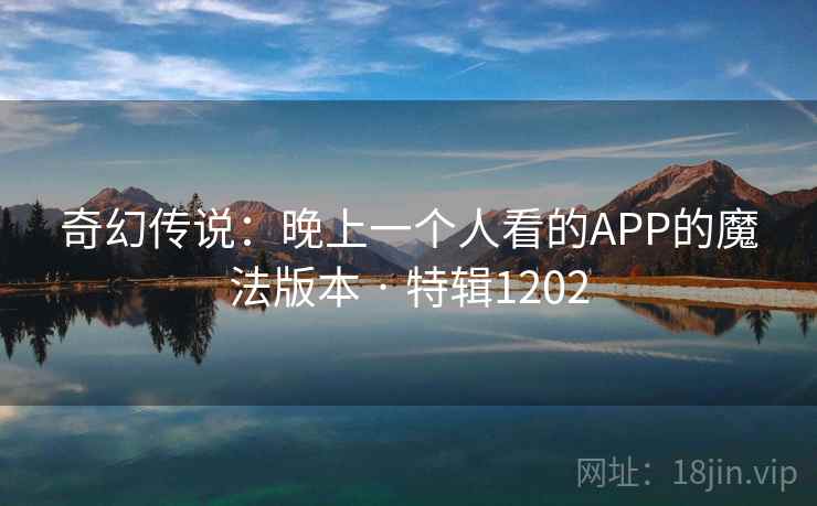奇幻传说：晚上一个人看的APP的魔法版本 · 特辑1202