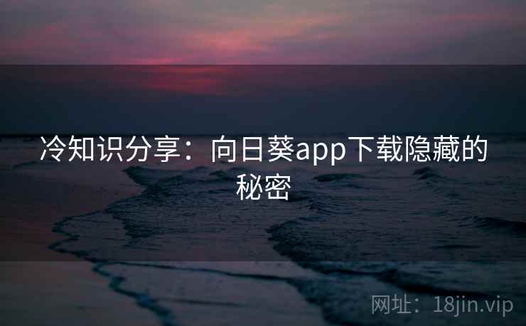 冷知识分享：向日葵app下载隐藏的秘密